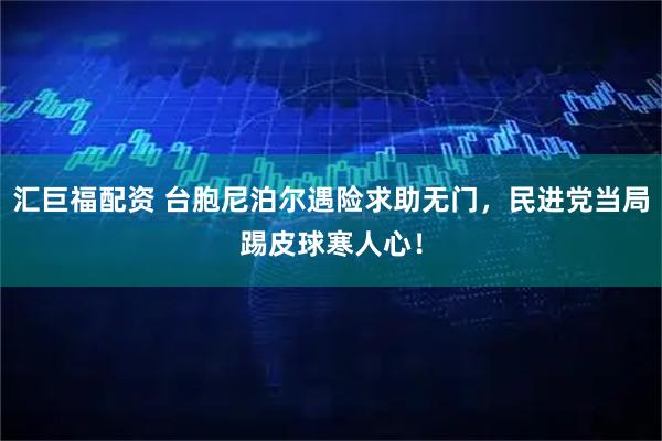 汇巨福配资 台胞尼泊尔遇险求助无门，民进党当局踢皮球寒人心！