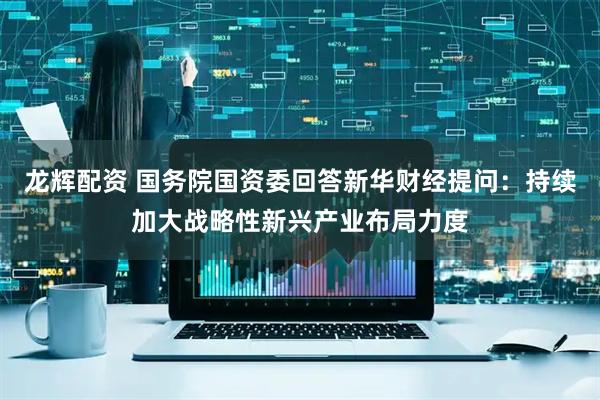 龙辉配资 国务院国资委回答新华财经提问：持续加大战略性新兴产业布局力度