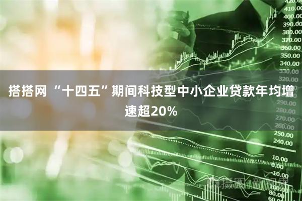 搭搭网 “十四五”期间科技型中小企业贷款年均增速超20%