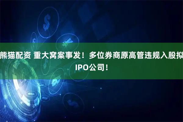 熊猫配资 重大窝案事发！多位券商原高管违规入股拟IPO公司！