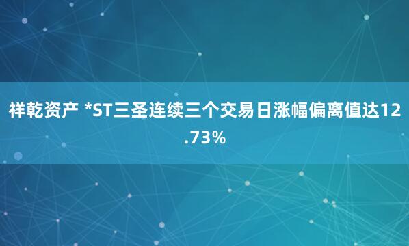 祥乾资产 *ST三圣连续三个交易日涨幅偏离值达12.73%