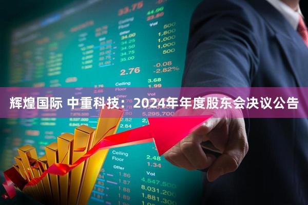 辉煌国际 中重科技：2024年年度股东会决议公告