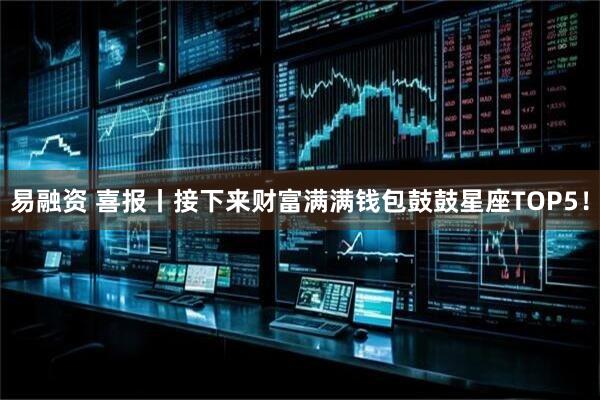 易融资 喜报丨接下来财富满满钱包鼓鼓星座TOP5！