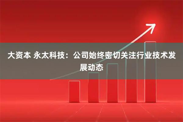 大资本 永太科技：公司始终密切关注行业技术发展动态