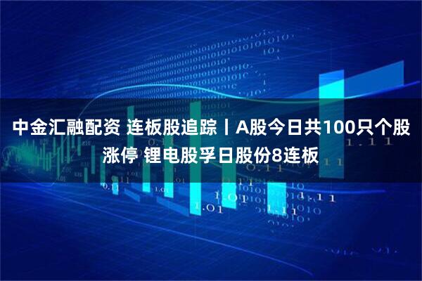 中金汇融配资 连板股追踪丨A股今日共100只个股涨停 锂电股孚日股份8连板