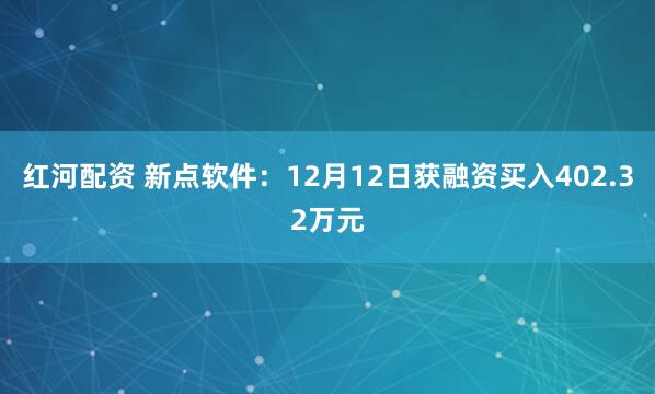 红河配资 新点软件：12月12日获融资买入402.32万元