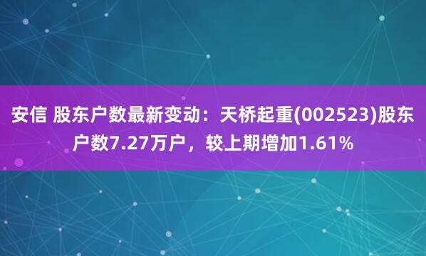 安信 股东户数最新变动：天桥起重(002523)股东户数7.27万户，较上期增加1.61%