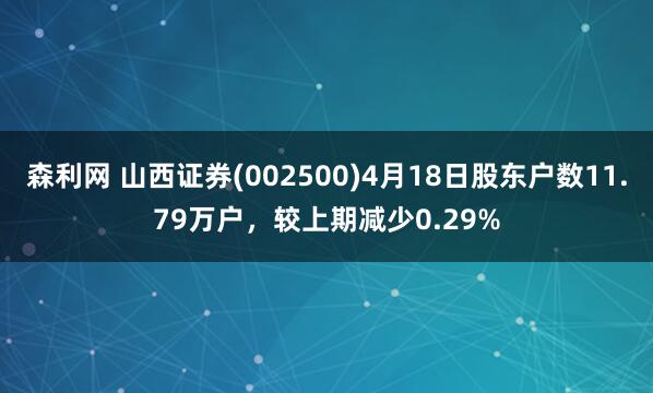 森利网 山西证券(002500)4月18日股东户数11.79万户，较上期减少0.29%