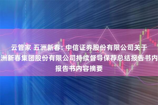 云管家 五洲新春: 中信证券股份有限公司关于浙江五洲新春集团股份有限公司持续督导保荐总结报告书内容摘要