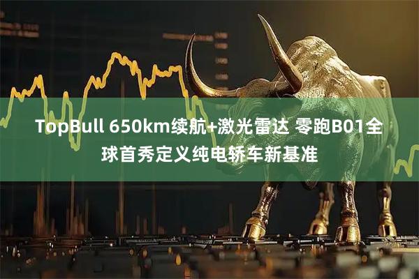 TopBull 650km续航+激光雷达 零跑B01全球首秀定义纯电轿车新基准