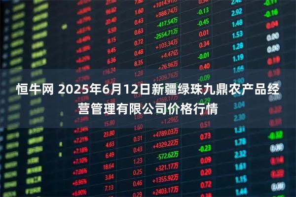 恒牛网 2025年6月12日新疆绿珠九鼎农产品经营管理有限公司价格行情