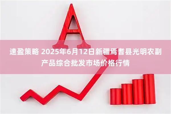 速盈策略 2025年6月12日新疆焉耆县光明农副产品综合批发市场价格行情