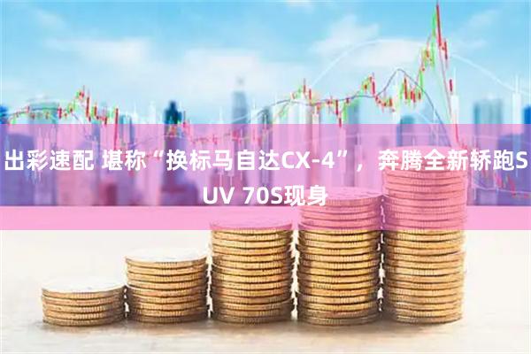 出彩速配 堪称“换标马自达CX-4”，奔腾全新轿跑SUV 70S现身