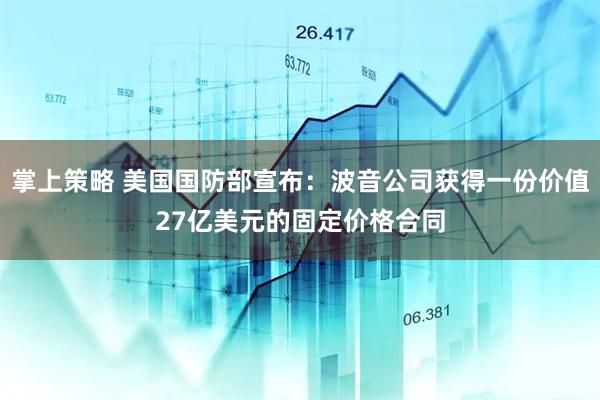 掌上策略 美国国防部宣布：波音公司获得一份价值27亿美元的固定价格合同