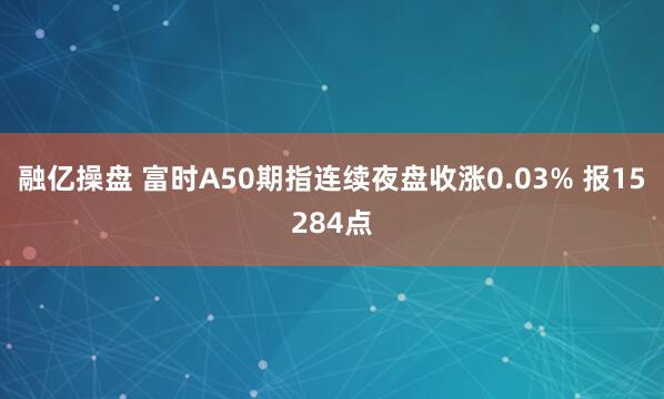 融亿操盘 富时A50期指连续夜盘收涨0.03% 报15284点