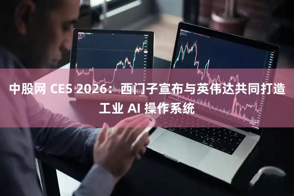 中股网 CES 2026：西门子宣布与英伟达共同打造工业 AI 操作系统