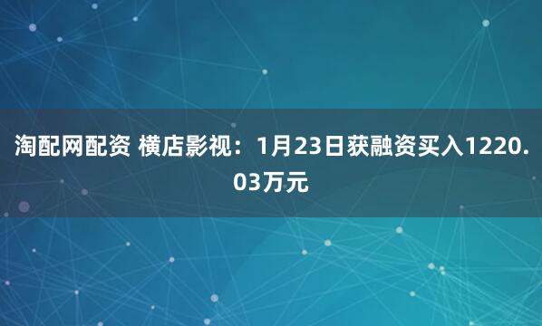 淘配网配资 横店影视：1月23日获融资买入1220.03万元