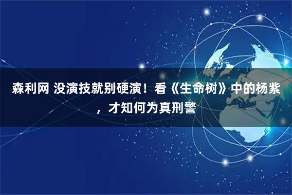 森利网 没演技就别硬演！看《生命树》中的杨紫，才知何为真刑警