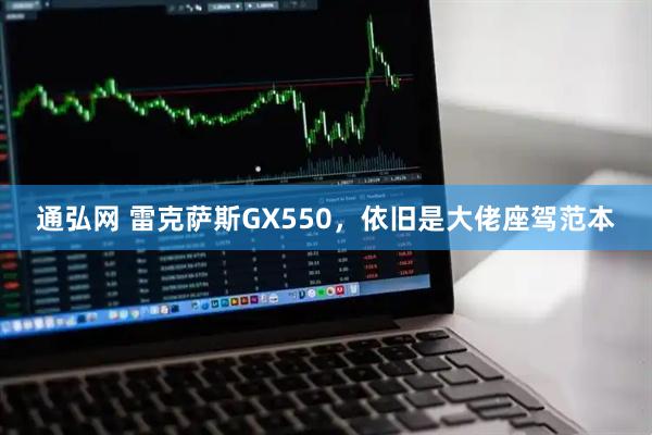 通弘网 雷克萨斯GX550，依旧是大佬座驾范本