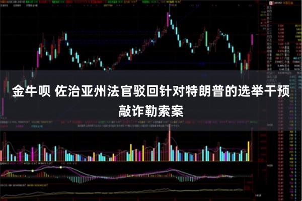金牛呗 佐治亚州法官驳回针对特朗普的选举干预敲诈勒索案