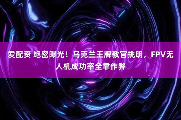 爱配资 绝密曝光！乌克兰王牌教官挑明，FPV无人机成功率全靠作弊