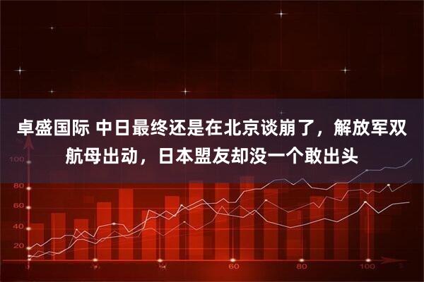 卓盛国际 中日最终还是在北京谈崩了，解放军双航母出动，日本盟友却没一个敢出头