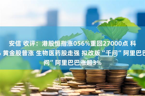 安信 收评：港股恒指涨056%重回27000点 科指涨08% 黄金股普涨 生物医药股走强 拟改版“千问”阿里巴巴涨超3%