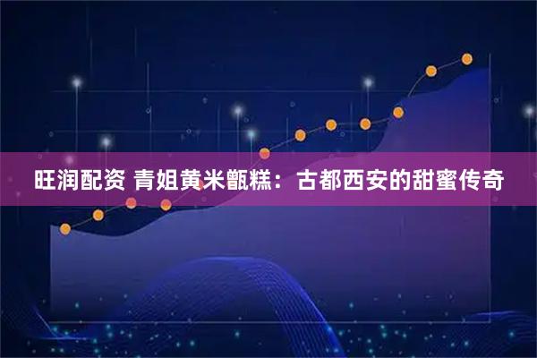 旺润配资 青姐黄米甑糕：古都西安的甜蜜传奇