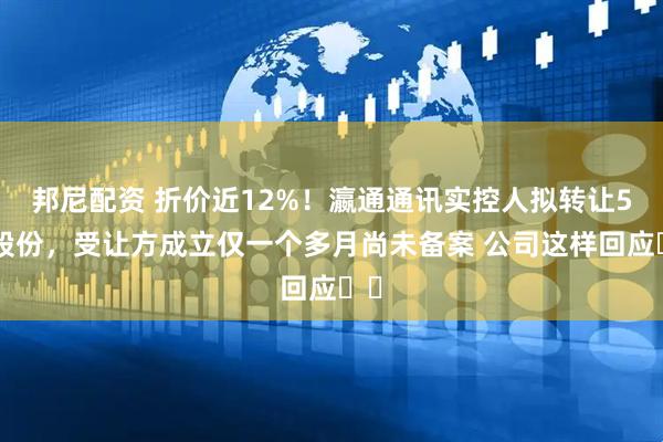 邦尼配资 折价近12%！瀛通通讯实控人拟转让5%股份，受让方成立仅一个多月尚未备案 公司这样回应⋯⋯