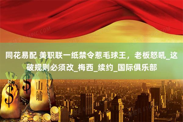 同花易配 美职联一纸禁令惹毛球王，老板怒吼_这破规则必须改_梅西_续约_国际俱乐部