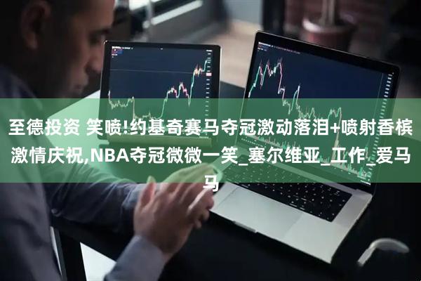 至德投资 笑喷!约基奇赛马夺冠激动落泪+喷射香槟激情庆祝,NBA夺冠微微一笑_塞尔维亚_工作_爱马