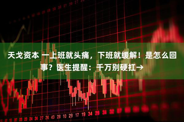 天戈资本 一上班就头痛，下班就缓解！是怎么回事？医生提醒：千万别硬扛→